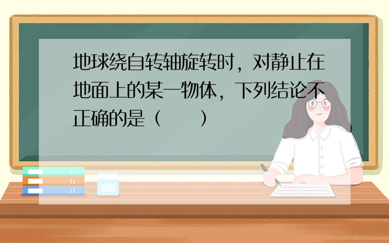 地球绕自转轴旋转时，对静止在地面上的某一物体，下列结论不正确的是（　　）