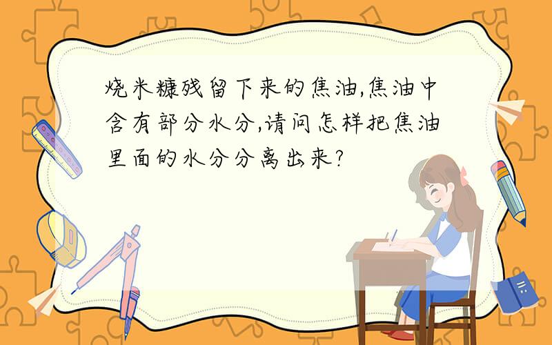 烧米糠残留下来的焦油,焦油中含有部分水分,请问怎样把焦油里面的水分分离出来?