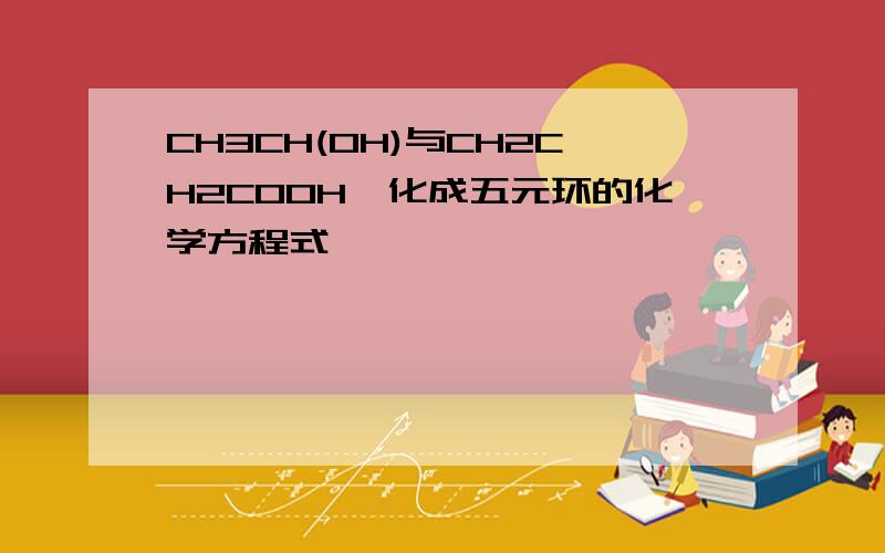 CH3CH(OH)与CH2CH2COOH酯化成五元环的化学方程式