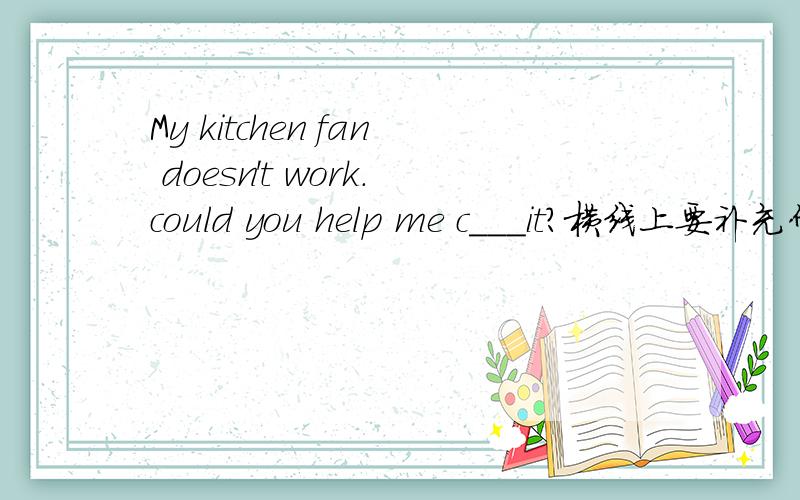 My kitchen fan doesn't work.could you help me c___it?横线上要补充什