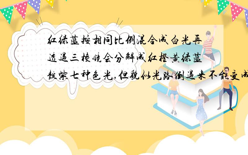 红绿蓝按相同比例混合成白光再透过三棱镜会分解成红橙黄绿蓝靛紫七种色光,但貌似光路倒过来不能变成红绿蓝