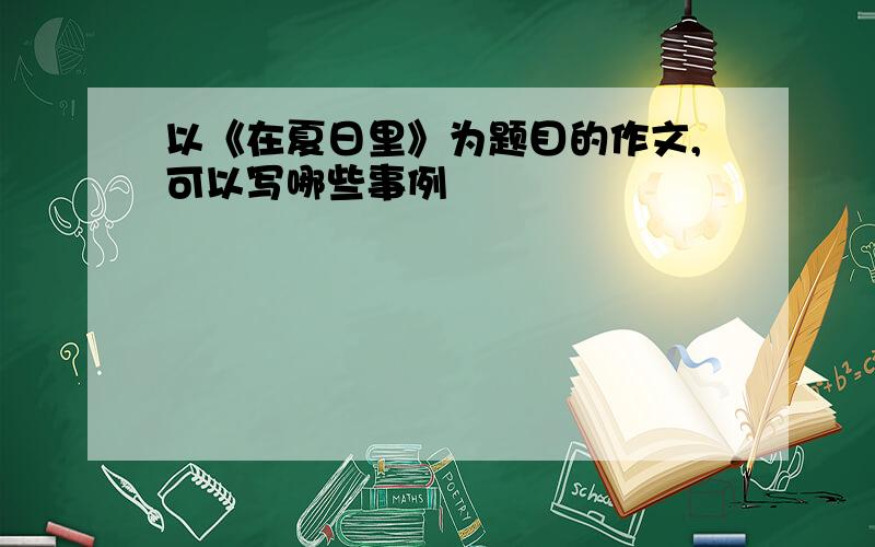 以《在夏日里》为题目的作文,可以写哪些事例