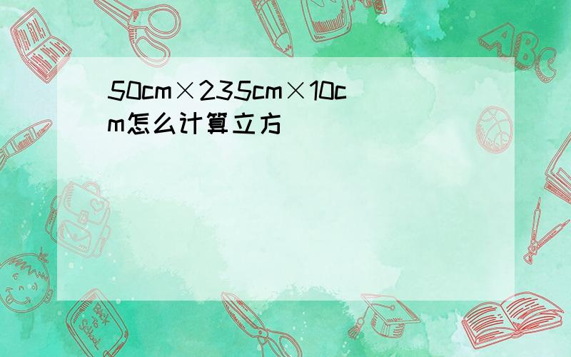 50cm×235cm×10cm怎么计算立方