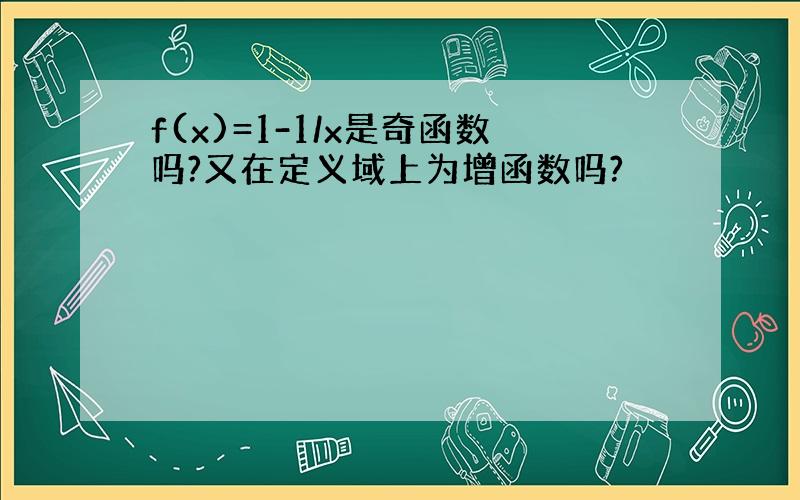 f(x)=1-1/x是奇函数吗?又在定义域上为增函数吗?