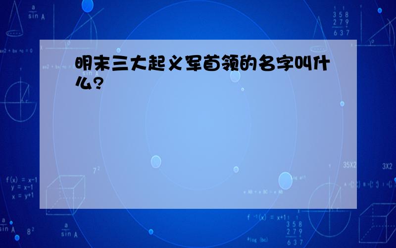 明末三大起义军首领的名字叫什么?