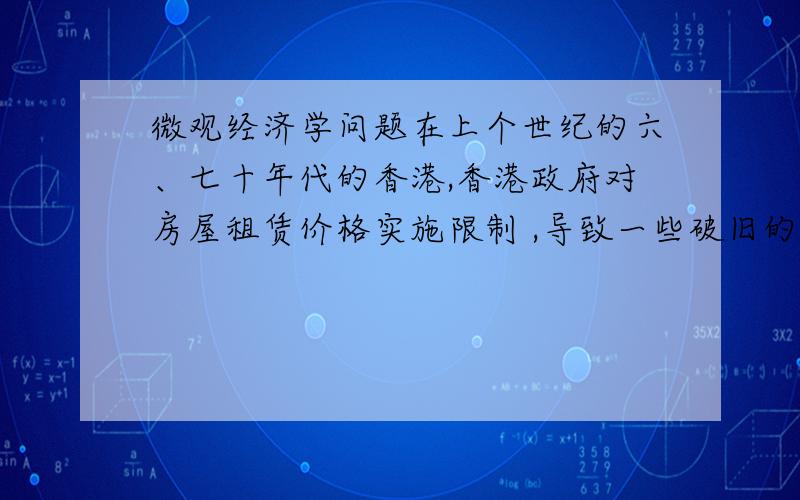 微观经济学问题在上个世纪的六、七十年代的香港,香港政府对房屋租赁价格实施限制 ,导致一些破旧的椅子、破扫把等居然能以高价