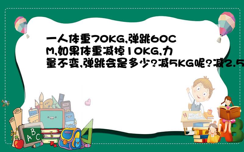 一人体重70KG,弹跳60CM,如果体重减掉10KG,力量不变,弹跳会是多少?减5KG呢?减2.5KG呢?