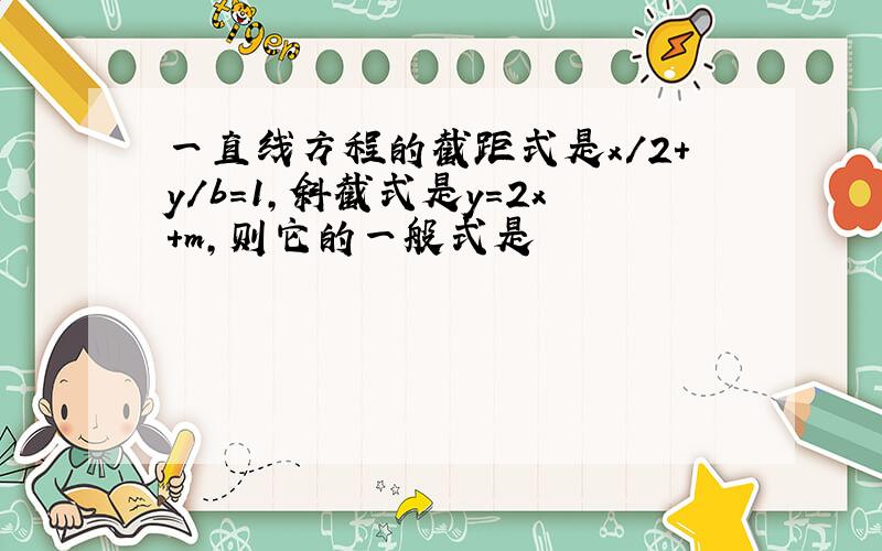 一直线方程的截距式是x/2+y/b=1,斜截式是y=2x+m,则它的一般式是