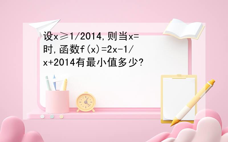 设x≥1/2014,则当x=时,函数f(x)=2x-1/x+2014有最小值多少?