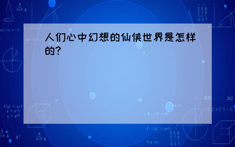 人们心中幻想的仙侠世界是怎样的?