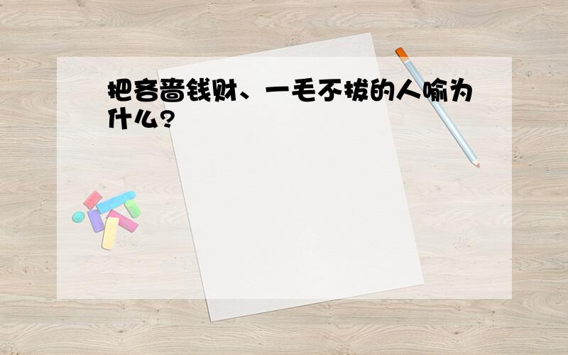 把吝啬钱财、一毛不拔的人喻为什么?