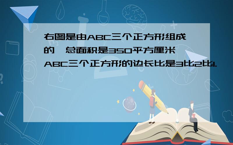 右图是由ABC三个正方形组成的,总面积是350平方厘米,ABC三个正方形的边长比是3比2比1.