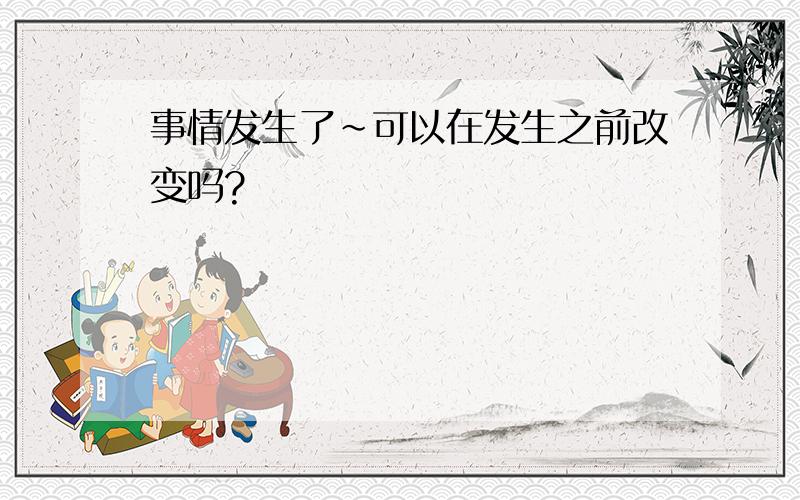 事情发生了~可以在发生之前改变吗?