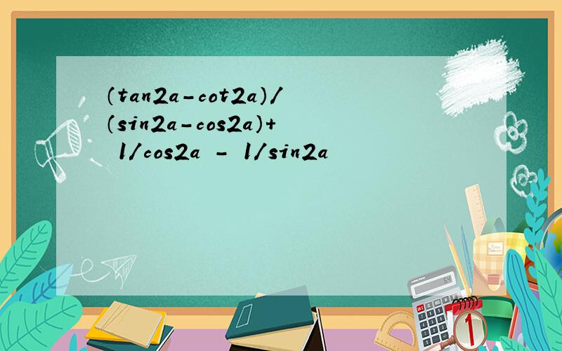 （tan2a-cot2a）/（sin2a-cos2a）+ 1/cos2a - 1/sin2a