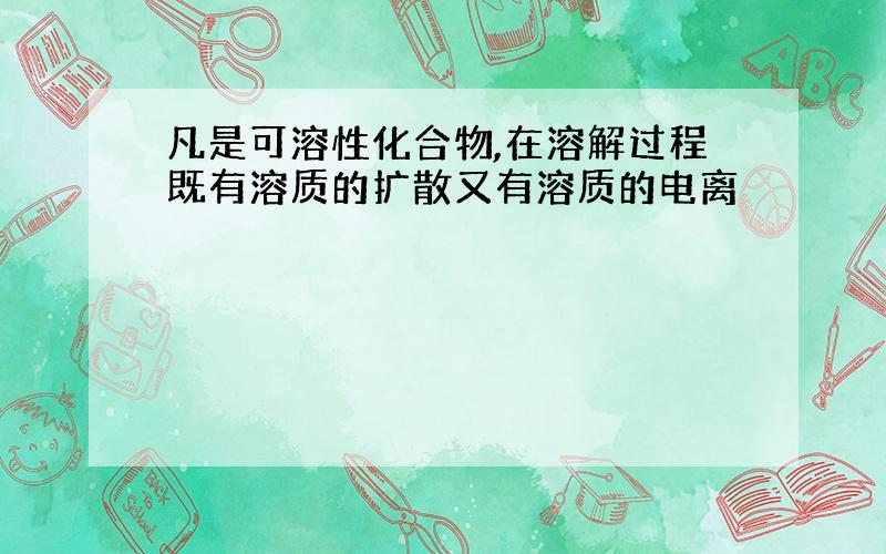 凡是可溶性化合物,在溶解过程既有溶质的扩散又有溶质的电离