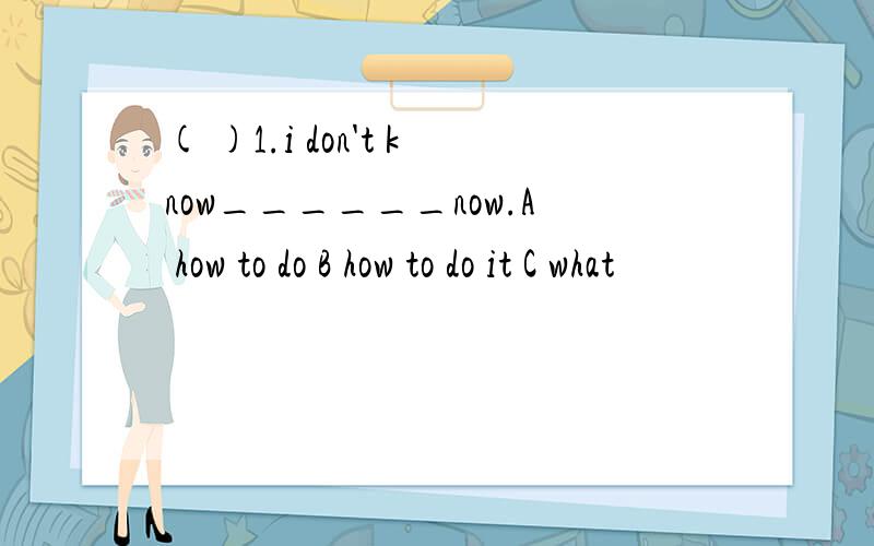 ( )1.i don't know______now.A how to do B how to do it C what