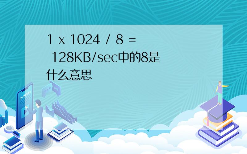 1 x 1024 / 8 = 128KB/sec中的8是什么意思