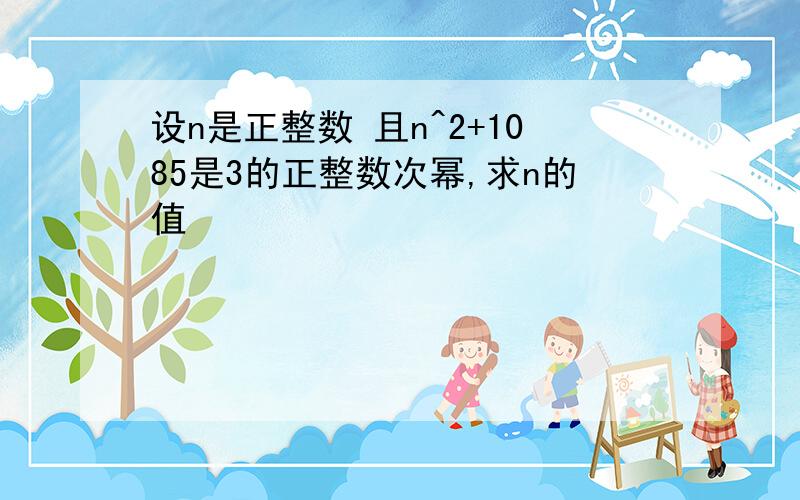 设n是正整数 且n^2+1085是3的正整数次幂,求n的值