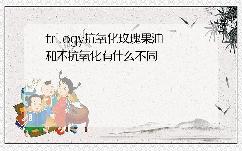 trilogy抗氧化玫瑰果油和不抗氧化有什么不同