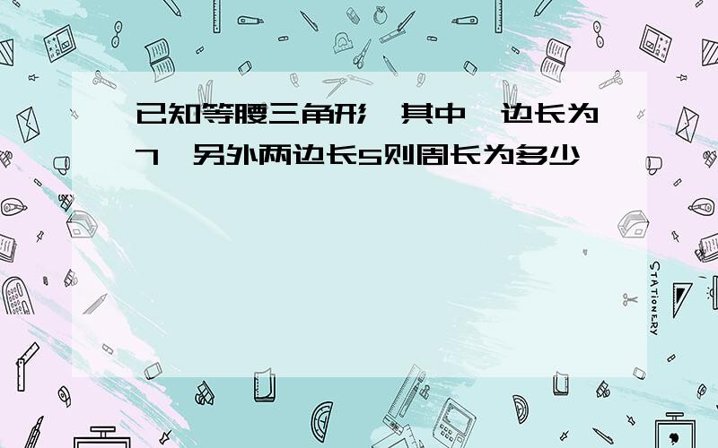 已知等腰三角形,其中一边长为7,另外两边长5则周长为多少