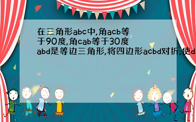 在三角形abc中,角acb等于90度,角cab等于30度abd是等边三角形,将四边形acbd对折,使d与c重合求ah比h