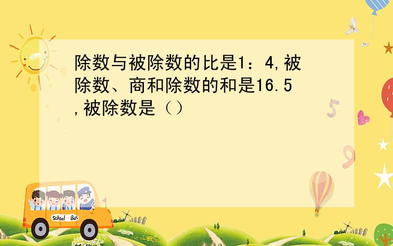 除数与被除数的比是1：4,被除数、商和除数的和是16.5,被除数是（）