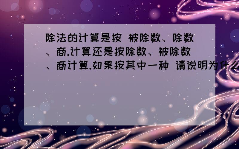 除法的计算是按 被除数、除数、商.计算还是按除数、被除数、商计算.如果按其中一种 请说明为什么?