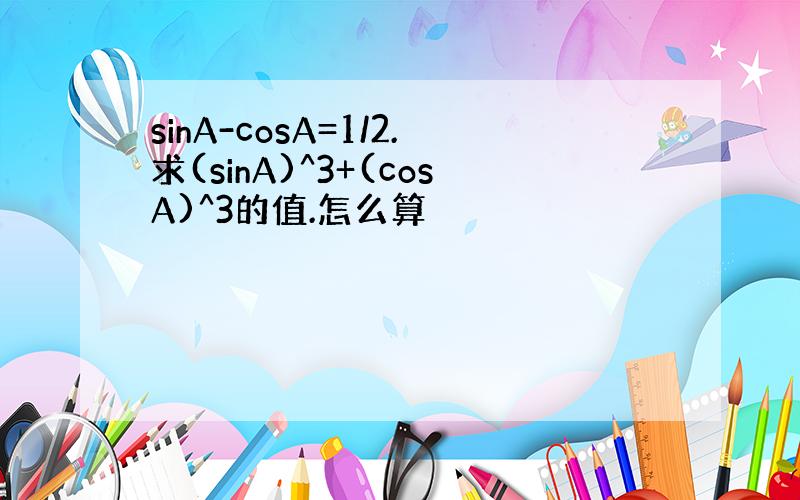 sinA-cosA=1/2.求(sinA)^3+(cosA)^3的值.怎么算