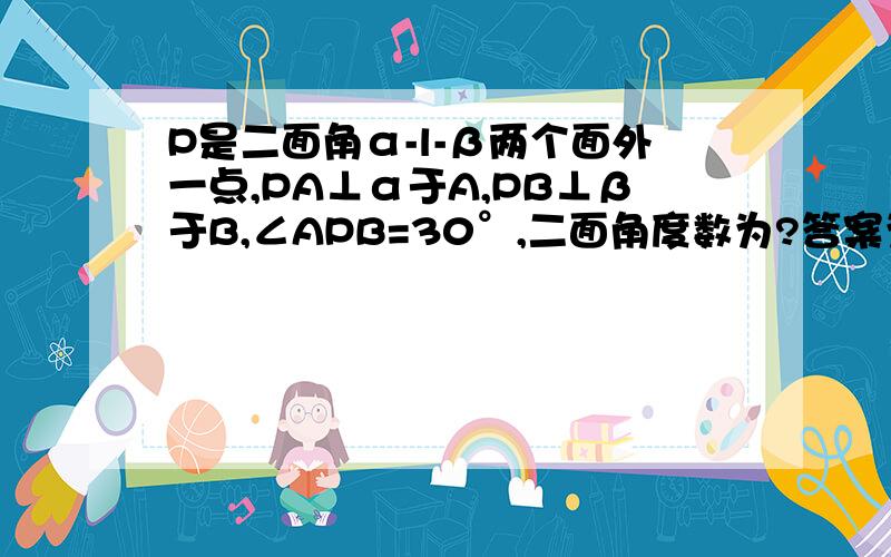 P是二面角α-l-β两个面外一点,PA⊥α于A,PB⊥β于B,∠APB=30°,二面角度数为?答案为150/30,