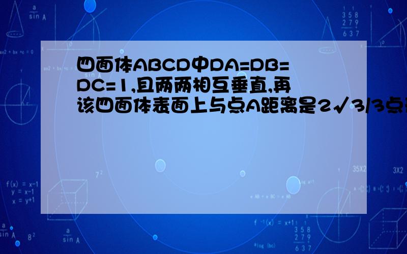 四面体ABCD中DA=DB=DC=1,且两两相互垂直,再该四面体表面上与点A距离是2√3/3点形成一条曲曲,问题在图中