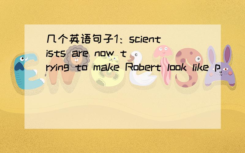 几个英语句子1：scientists are now trying to make Robert look like p