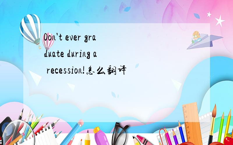 Don't ever graduate during a recession!怎么翻译