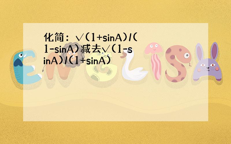 化简：√(1+sinA)/(1-sinA)减去√(1-sinA)/(1+sinA)