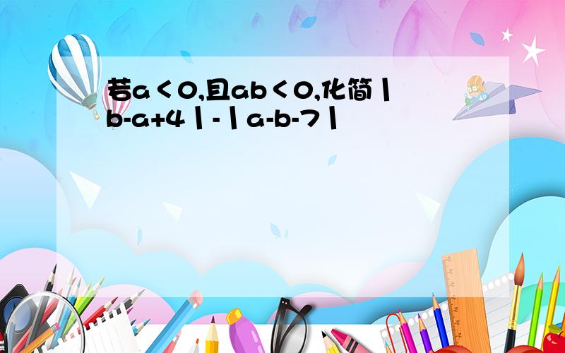 若a＜0,且ab＜0,化简丨b-a+4丨-丨a-b-7丨