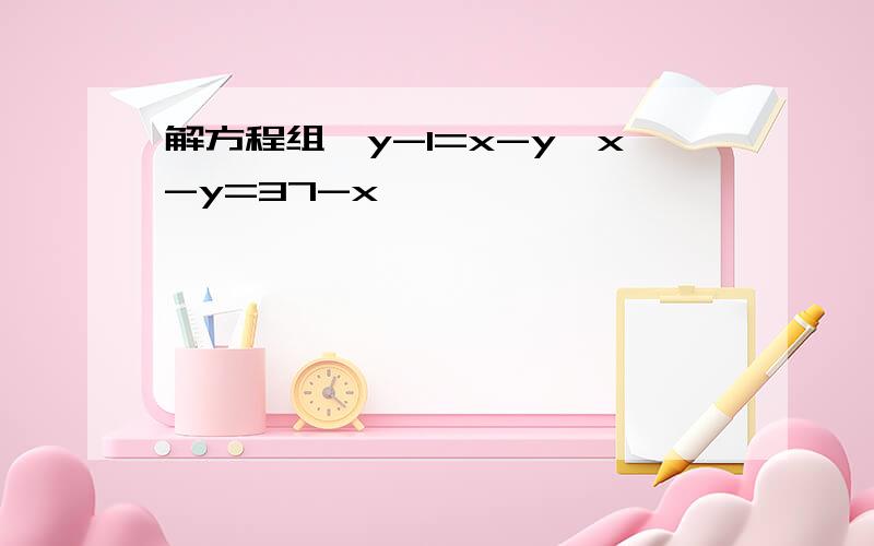 解方程组{y-1=x-y,x-y=37-x