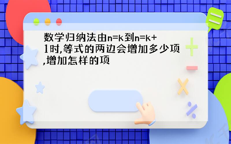 数学归纳法由n=k到n=k+1时,等式的两边会增加多少项,增加怎样的项