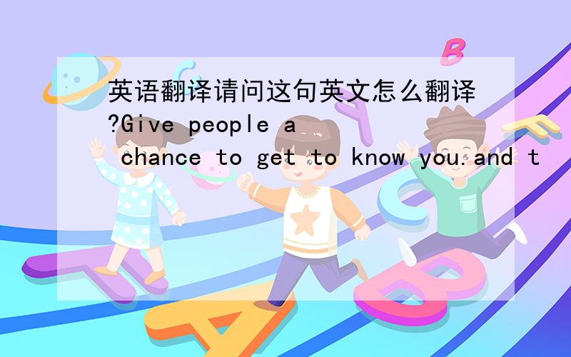 英语翻译请问这句英文怎么翻译?Give people a chance to get to know you.and t