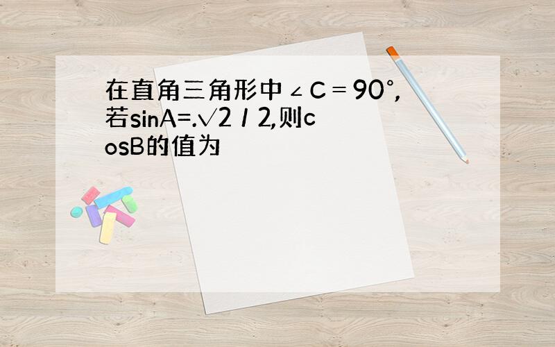 在直角三角形中∠C＝90°,若sinA=.√2／2,则cosB的值为