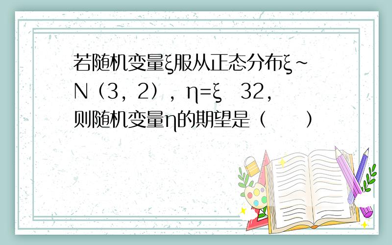 若随机变量ξ服从正态分布ξ～N（3，2），η=ξ−32，则随机变量η的期望是（　　）