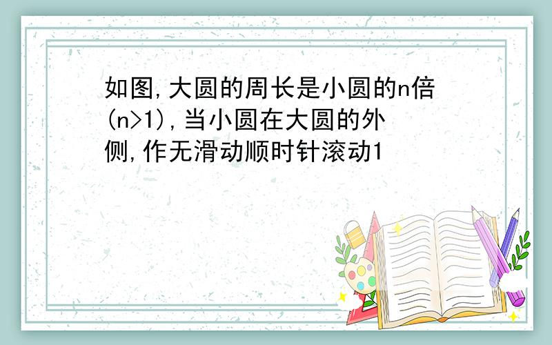 如图,大圆的周长是小圆的n倍(n>1),当小圆在大圆的外侧,作无滑动顺时针滚动1