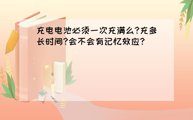 充电电池必须一次充满么?充多长时间?会不会有记忆效应?