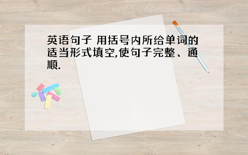 英语句子 用括号内所给单词的适当形式填空,使句子完整、通顺.