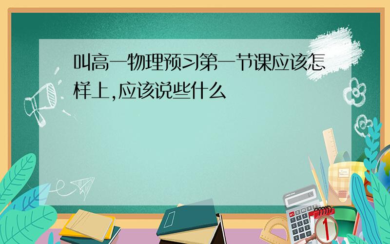 叫高一物理预习第一节课应该怎样上,应该说些什么