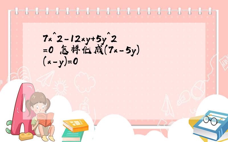 7x^2-12xy+5y^2=0 怎样化成(7x-5y)(x-y)=0