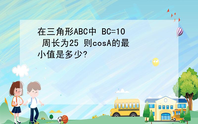 在三角形ABC中 BC=10 周长为25 则cosA的最小值是多少?