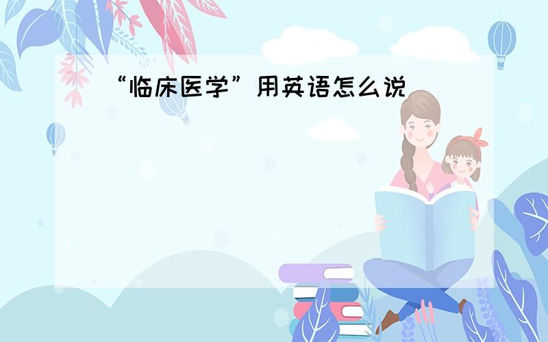 “临床医学”用英语怎么说