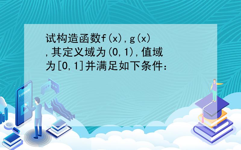 试构造函数f(x),g(x),其定义域为(0,1),值域为[0,1]并满足如下条件：