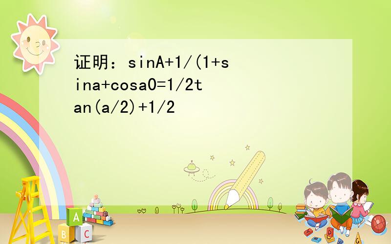 证明：sinA+1/(1+sina+cosa0=1/2tan(a/2)+1/2