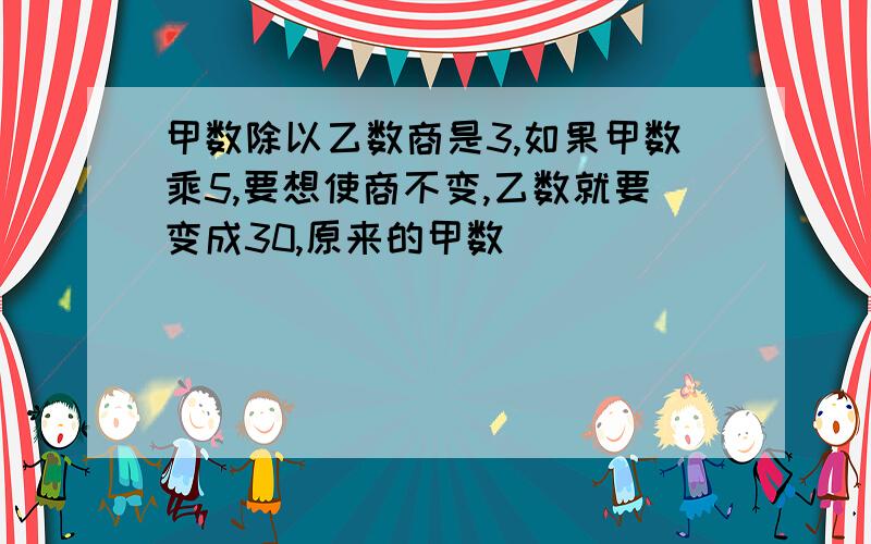 甲数除以乙数商是3,如果甲数乘5,要想使商不变,乙数就要变成30,原来的甲数