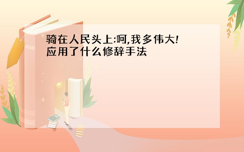 骑在人民头上:呵,我多伟大!应用了什么修辞手法